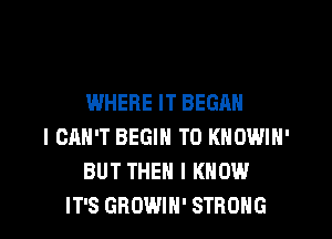 WHERE IT BEGAN
I CAN'T BEGIN T0 KNOWIN'
BUT THEN I KNOW
IT'S GROWIH' STRONG