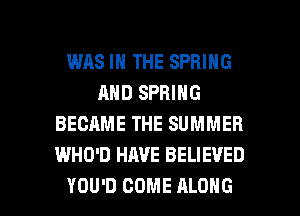 WAS IN THE SPRING
AND SPRING
BECAME THE SUMMER
WHO'D HAVE BELIEVED

YOU'D COME ALONG l