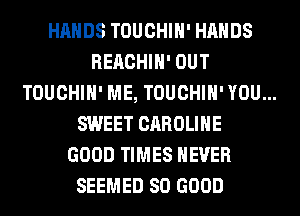 HANDS TOUCHIH' HANDS
REACHIH' OUT
TOUCHIH' ME, TOUCHIH' YOU...
SWEET CAROLINE
GOOD TIMES NEVER
SEEMED SO GOOD