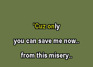 'Cuz only

you can save me I10W..

from this misery..