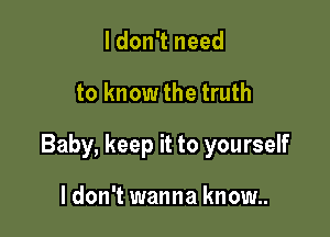 I don't need

to know the truth

Baby, keep it to yourself

I don't wanna know..
