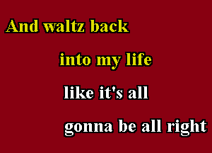 And waltz back

into my life

like it's all

gonna be all right