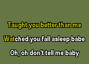 Taught you betterthan me

Watched you fall asleep babe
Oh, oh don't tell me baby