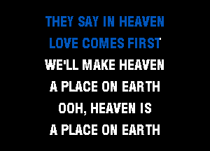 THEY SAY IN HEAVEN
LOVE COMES FIRST
WE'LL MAKE HEAVEN
A PLACE ON EARTH
00H, HEAVEN IS

A PLACE ON EARTH l