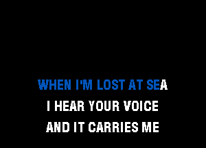 WHEN I'M LOST AT SEA
I HEAR YOUR VOICE
AND IT OARRIES ME