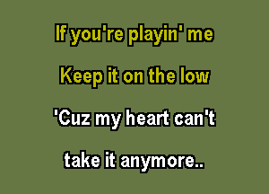 If you're playin' me

Keep it on the low

'Cuz my heart can't

take it anymore..