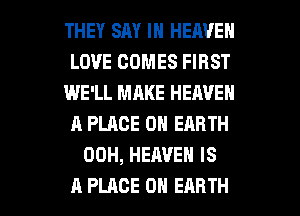 THEY SAY IN HEAVEN
LOVE COMES FIRST
WE'LL MAKE HEAVEN
A PLACE ON EARTH
00H, HEAVEN IS

A PLACE ON EARTH l