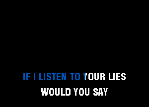 IF I LISTEN TO YOUR LIES
WOULD YOU SAY