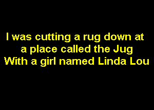 I was cutting a rug down at
a place called the Jug
With a girl named Linda Lou