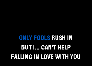 ONLY FOOLS RUSH IH
BUT I... CAN'T HELP
FALLING IN LOVE WITH YOU