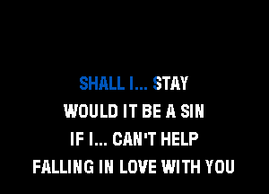 SHALL l... STAY

WOULD IT BE A SIH
IF I... CAN'T HELP
FALLING IN LOVE WITH YOU