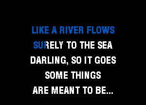 LIKE A RIVER FLOWS
SUBELY TO THE SEA
DARLING, 80 IT GOES
SOME THINGS

ARE MEANT TO BE... l