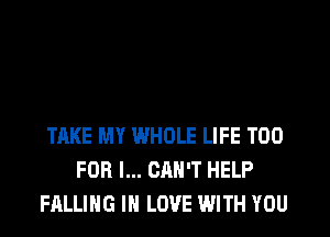 TAKE MY WHOLE LIFE T00
FOR I... CAN'T HELP
FALLING IN LOVE WITH YOU