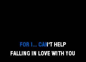 FOR I... CAN'T HELP
FALLING IN LOVE WITH YOU