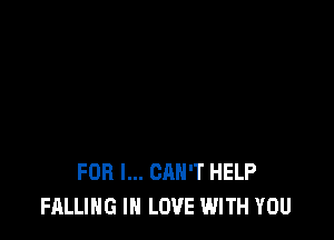 FOR I... CAN'T HELP
FALLING IN LOVE WITH YOU