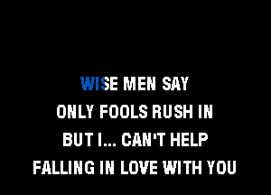 WISE MEN SAY

ONLY FOOLS RUSH IH
BUT I... CAN'T HELP
FALLING IN LOVE WITH YOU