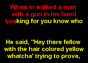 When in walked a man
with a gun in his hand
Looking for you know who

He said, Hey there fellow
with the hair colored yellow
whatcha' trying to prove,