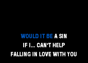 WOULD IT BE A SIH
IF I... CAN'T HELP
FALLING IN LOVE WITH YOU