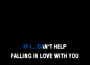 IF I... CAN'T HELP
FALLING IN LOVE WITH YOU
