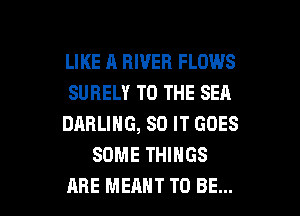 LIKE A RIVER FLOWS
SUBELY TO THE SEA
DARLING, 80 IT GOES
SOME THINGS

ARE MEANT TO BE... l