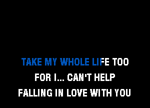 TAKE MY WHOLE LIFE T00
FOR I... CAN'T HELP
FALLING IN LOVE WITH YOU