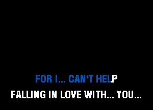 FOR I... CAN'T HELP
FALLING IN LOVE WITH... YOU...