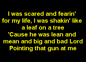 I was scared and fearin'
for my life, I was shakin' like
a leaf on a tree
'Cause he was lean and
mean and big and bad Lord
Pointing that gun at me