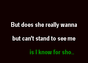 But does she really wanna

but can't stand to see me