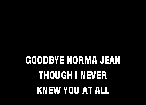 GOODBYE NORMA JEAH
THOUGH I NEVER
KNEW YOU AT ALL