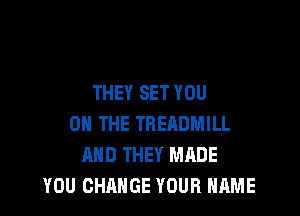 THEY SET YOU

ON THE TRERDMILL
AND THEY MADE
YOU CHANGE YOUR NAME
