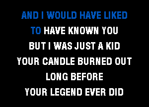 AND I WOULD HAVE LIKED
TO HAVE KN OWN YOU
BUT I WAS JUST A KID

YOUR CANDLE BURHED OUT
LONG BEFORE
YOUR LEGEND EVER DID