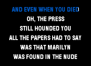 AND EVEN WHEN YOU DIED
0H, THE PRESS
STILL HOUHDED YOU
ALL THE PAPERS HAD TO SAY
WAS THAT MARILYN
WAS FOUND IN THE NUDE