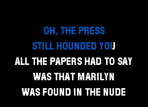 0H, THE PRESS
STILL HOUHDED YOU
ALL THE PAPERS HAD TO SAY
WAS THAT MARILYN
WAS FOUND IN THE NUDE