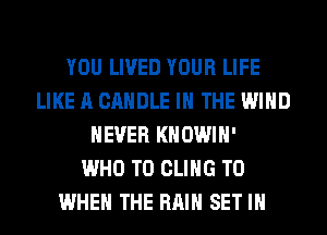 YOU LIVED YOUR LIFE
LIKE A CANDLE IN THE WIND
NEVER KHOWIH'

WHO T0 CLIHG T0
WHEN THE RAIN SET IH