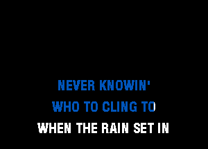 NEVER KHOWIH'
WHO T0 CLIHG T0
WHEN THE RAIN SET IN