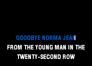 GOODBYE NORMA JEAN
FROM THE YOUNG MAN IN THE
TWENTY-SECOHD ROW