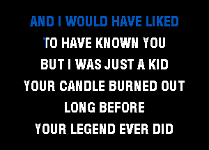 AND I WOULD HAVE LIKED
TO HAVE KN OWN YOU
BUT I WAS JUST A KID

YOUR CANDLE BURHED OUT
LONG BEFORE
YOUR LEGEND EVER DID