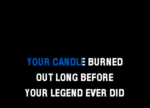 YOUR CANDLE BURNED
OUT LONG BEFORE

YOUR LEGEND EVER DID l