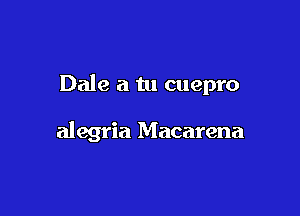 Dale a tu cuepro

alegria Macarena