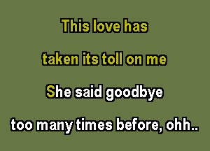 This love has

taken its toll on me

She said goodbye

too many times before, ohh..