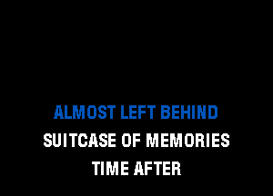 ALMOST LEFT BEHIND
SUITCASE 0F MEMORIES
TIME AFTER