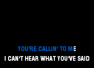 YOU'RE CALLIH' TO ME
I CAN'T HEAR WHAT YOU'VE SAID