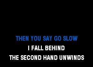 THEN YOU SAY GO SLOW
l FALL BEHIND
THE SECOND HAND UNWIHDS