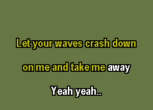 Let your waves crash down

on me and take me away

Yeah yeah..