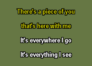 There's a piece of you

that's here with me

It's everywhere I go

It's everything I see