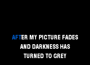 IXFTER MY PICTURE FADES
AND DARKNESS HAS
TURNED T0 GREY