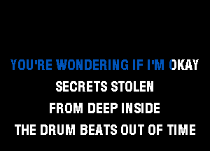 YOU'RE WONDERIHG IF I'M OKAY
SECRETS STOLEN
FROM DEEP INSIDE
THE DRUM BEATS OUT OF TIME