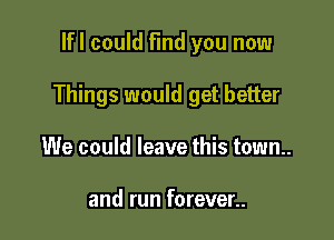 lfl could Find you now

Things would get better

We could leave this town.

and run forever..