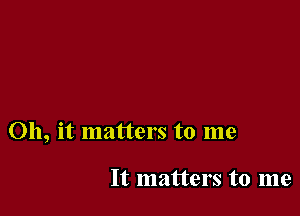 Oh, it matters to me

It matters to me