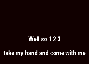 Well so 1 2 3

take my hand and come with me